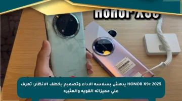 HONOR X9c 2025 يدهش بسلاسة الأداء وتصميم يخطف الأنظار: تعرف على مميزاته القوية والمثيرة